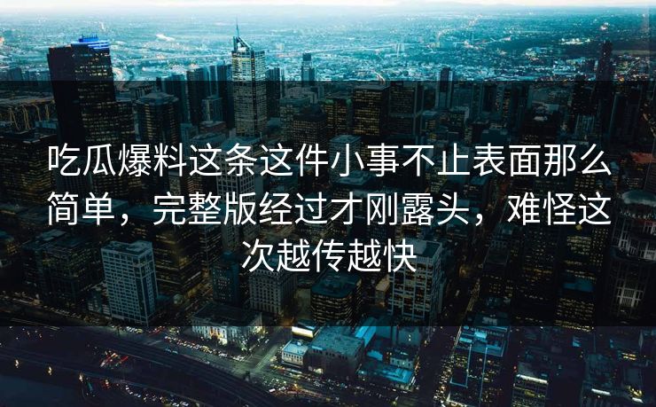 吃瓜爆料这条这件小事不止表面那么简单，完整版经过才刚露头，难怪这次越传越快