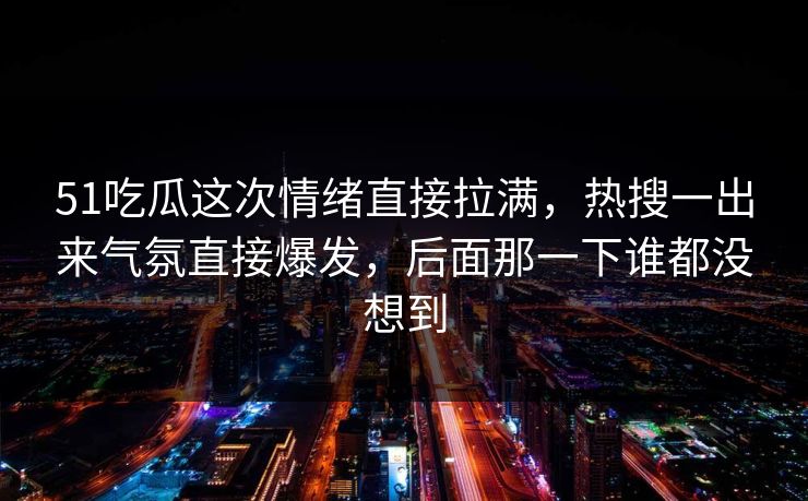 51吃瓜这次情绪直接拉满，热搜一出来气氛直接爆发，后面那一下谁都没想到