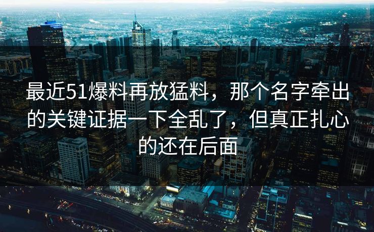 最近51爆料再放猛料，那个名字牵出的关键证据一下全乱了，但真正扎心的还在后面