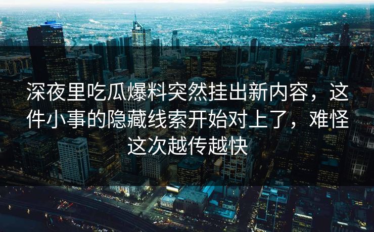 深夜里吃瓜爆料突然挂出新内容，这件小事的隐藏线索开始对上了，难怪这次越传越快