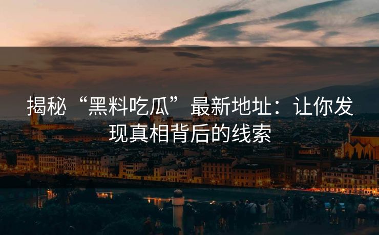 揭秘“黑料吃瓜”最新地址：让你发现真相背后的线索