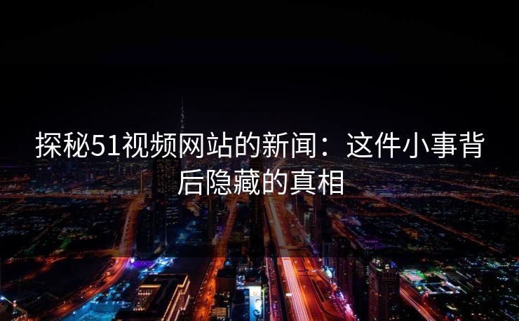探秘51视频网站的新闻：这件小事背后隐藏的真相