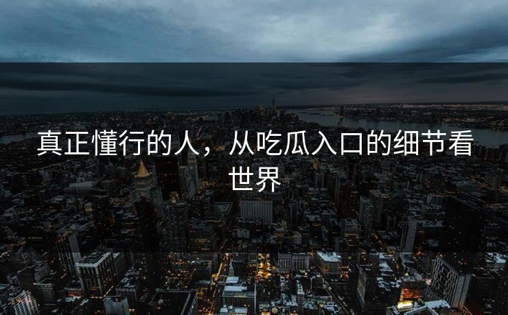 真正懂行的人，从吃瓜入口的细节看世界
