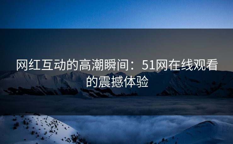 网红互动的高潮瞬间：51网在线观看的震撼体验