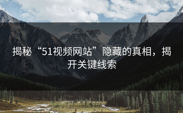 揭秘“51视频网站”隐藏的真相,揭开关键线索 揭秘“51视频网站”隐藏的真相,揭开关键线索