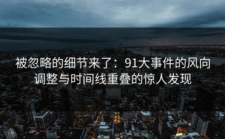 被忽略的细节来了:91大事件的风向调整与时间线重叠的惊人发现 被忽略的细节来了:91大事件的风向调整与时间线重叠的惊人发现