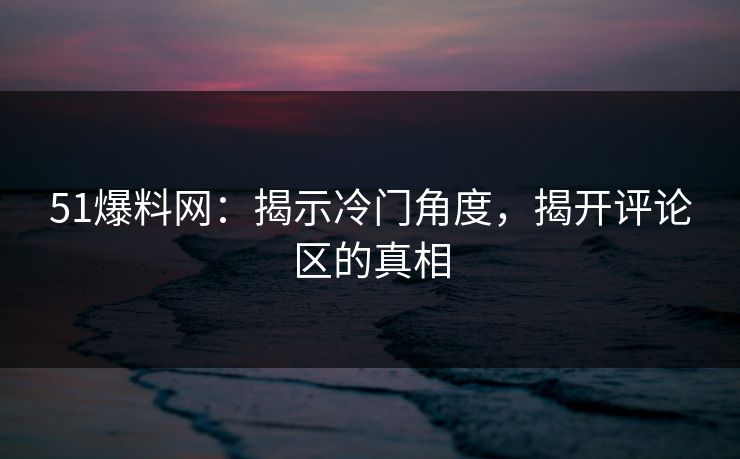 51爆料网:揭示冷门角度,揭开评论区的真相 51爆料网:揭示冷门角度,揭开评论区的真相