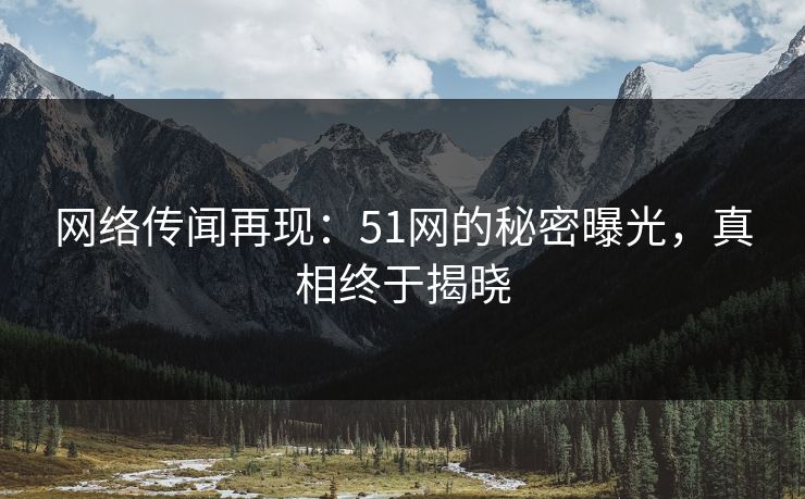 网络传闻再现:51网的秘密曝光,真相终于揭晓 网络传闻再现:51网的秘密曝光,真相终于揭晓