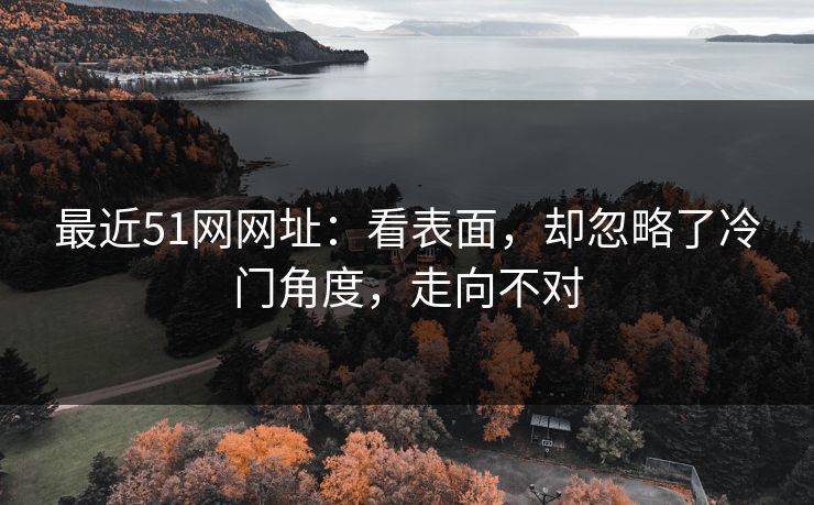 最近51网网址：看表面，却忽略了冷门角度，走向不对