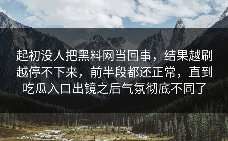 起初没人把黑料网当回事,结果越刷越停不下来,前半段都还正常,直到吃瓜入口出镜之后气氛彻底不同了 起初没人把黑料网当回事,结果越刷越停不下来,前半段都还正常,直到吃瓜入口出镜之后气氛彻底不同了