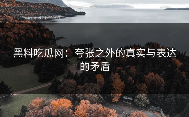黑料吃瓜网：夸张之外的真实与表达的矛盾