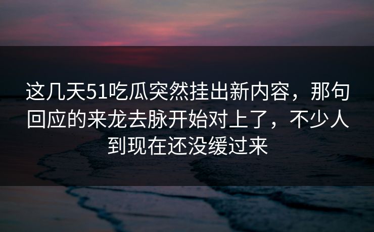 这几天51吃瓜突然挂出新内容,那句回应的来龙去脉开始对上了,不少人到现在还没缓过来 这几天51吃瓜突然挂出新内容,那句回应的来龙去脉开始对上了,不少人到现在还没缓过来