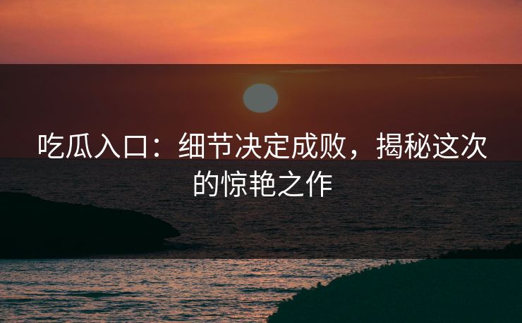 吃瓜入口:细节决定成败,揭秘这次的惊艳之作 吃瓜入口:细节决定成败,揭秘这次的惊艳之作