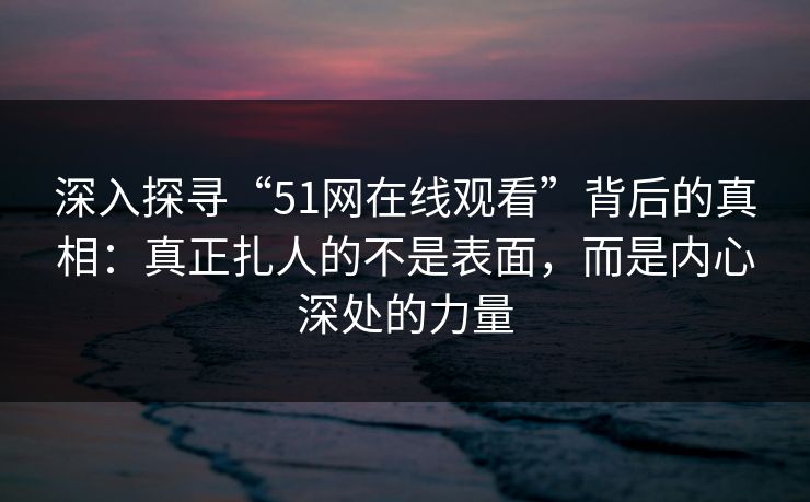 深入探寻“51网在线观看”背后的真相:真正扎人的不是表面,而是内心深处的力量 深入探寻“51网在线观看”背后的真相:真正扎人的不是表面,而是内心深处的力量