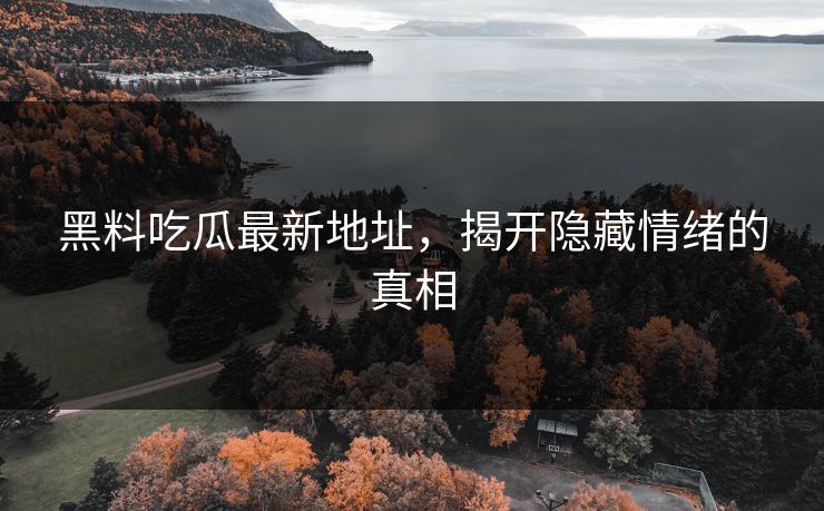 黑料吃瓜最新地址,揭开隐藏情绪的真相 黑料吃瓜最新地址,揭开隐藏情绪的真相