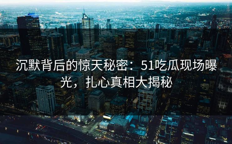 沉默背后的惊天秘密:51吃瓜现场曝光,扎心真相大揭秘 沉默背后的惊天秘密:51吃瓜现场曝光,扎心真相大揭秘