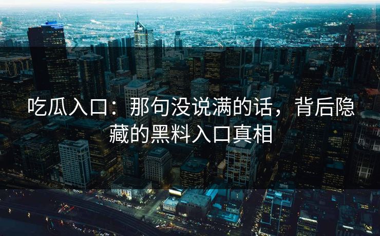 吃瓜入口:那句没说满的话,背后隐藏的黑料入口真相 吃瓜入口:那句没说满的话,背后隐藏的黑料入口真相